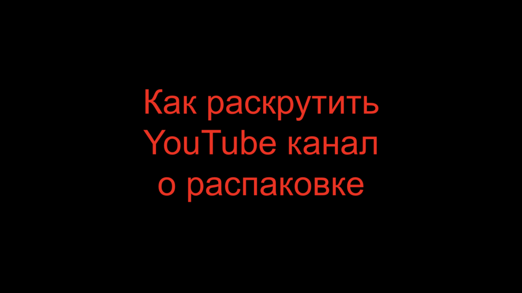 Как раскрутить YouTube канал о распаковке